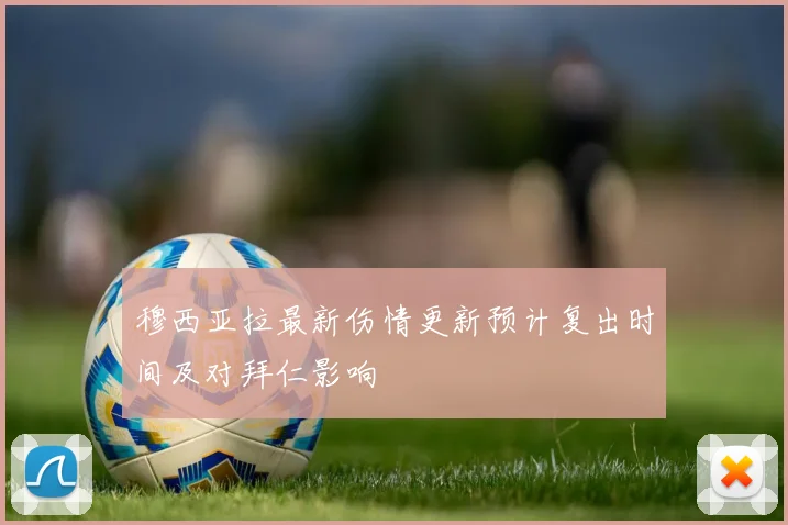 穆西亚拉最新伤情更新预计复出时间及对拜仁影响