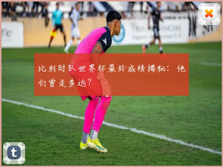 比利时队世界杯最好成绩揭秘:他们曾走多远?