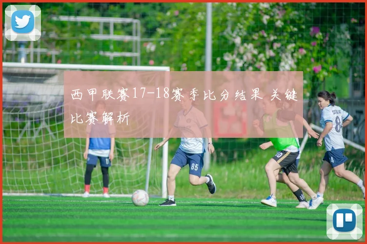 西甲联赛17-18赛季比分结果 关键比赛解析