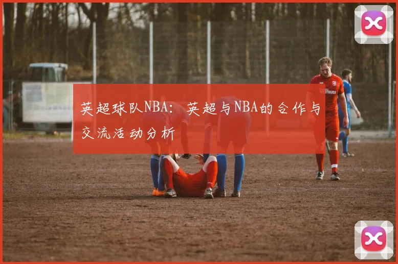 英超球队NBA:英超与NBA的合作与交流活动分析