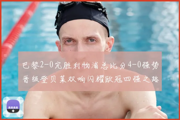 巴黎2-0完胜利物浦总比分4-0强势晋级登贝莱双响闪耀欧冠四强之路