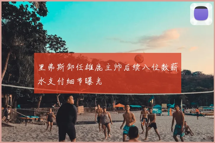 里弗斯卸任雄鹿主帅后续八位数薪水支付细节曝光