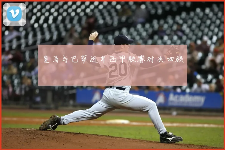 皇马与巴萨近年西甲联赛对决回顾