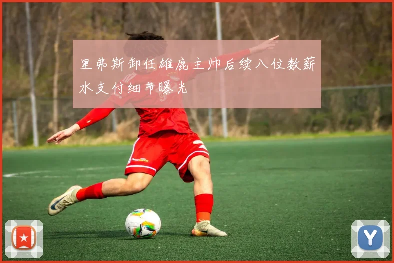 里弗斯卸任雄鹿主帅后续八位数薪水支付细节曝光