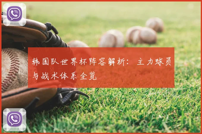 韩国队世界杯阵容解析:主力球员与战术体系全览