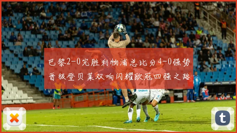巴黎2-0完胜利物浦总比分4-0强势晋级登贝莱双响闪耀欧冠四强之路