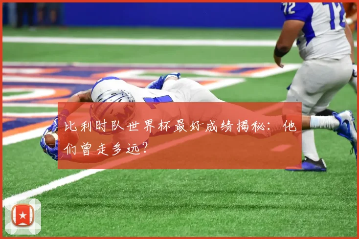 比利时队世界杯最好成绩揭秘:他们曾走多远?
